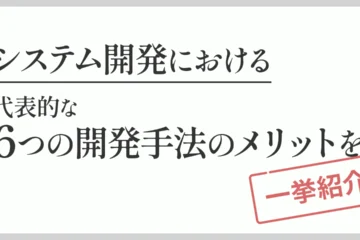 システム開発における6つの開発手法のメリットを一挙紹介