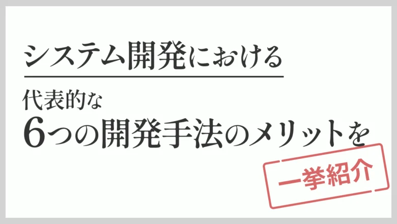 システム開発における6つの開発手法のメリットを一挙紹介